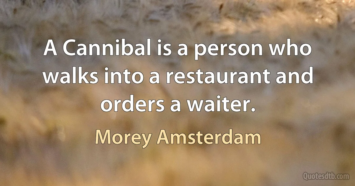 A Cannibal is a person who walks into a restaurant and orders a waiter. (Morey Amsterdam)