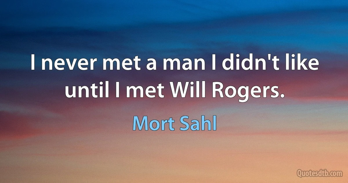 I never met a man I didn't like until I met Will Rogers. (Mort Sahl)