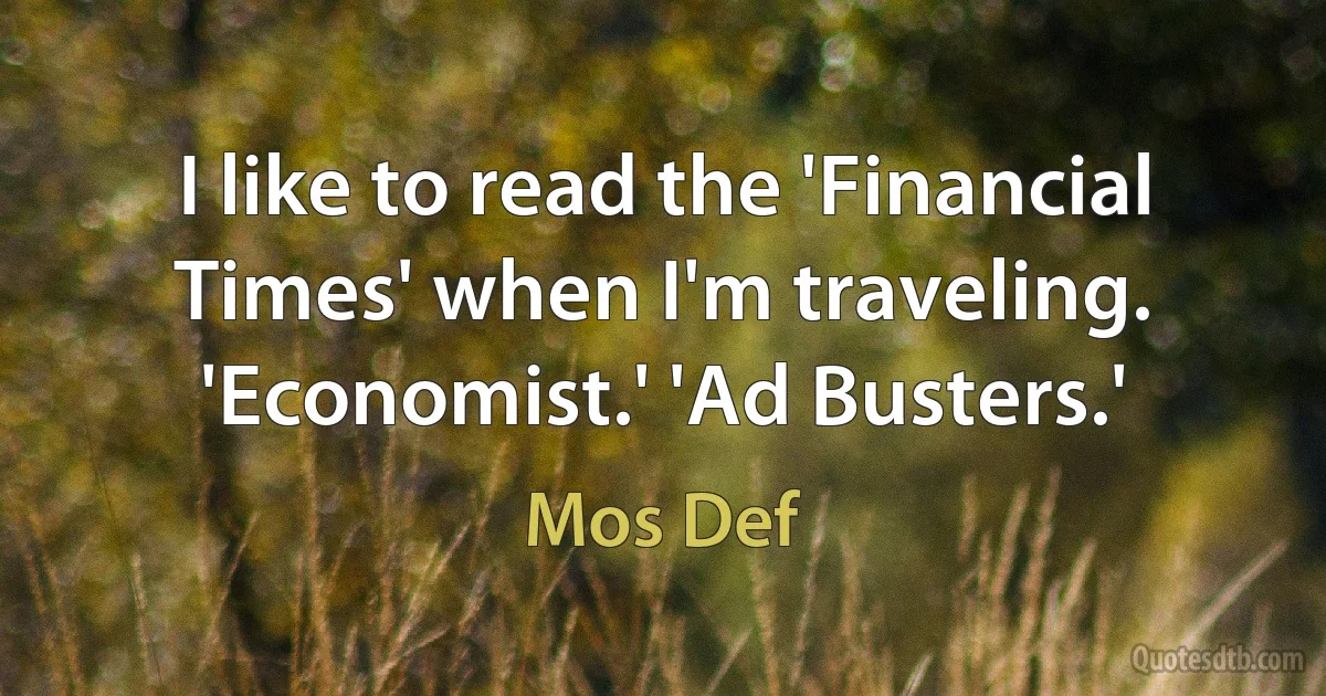 I like to read the 'Financial Times' when I'm traveling. 'Economist.' 'Ad Busters.' (Mos Def)