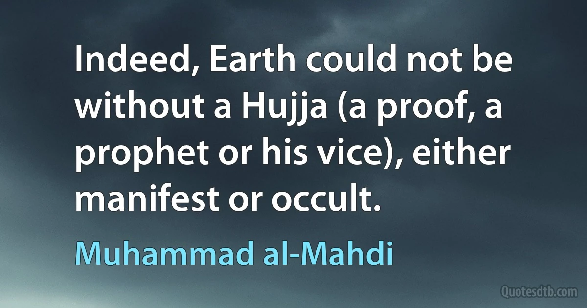 Indeed, Earth could not be without a Hujja (a proof, a prophet or his vice), either manifest or occult. (Muhammad al-Mahdi)