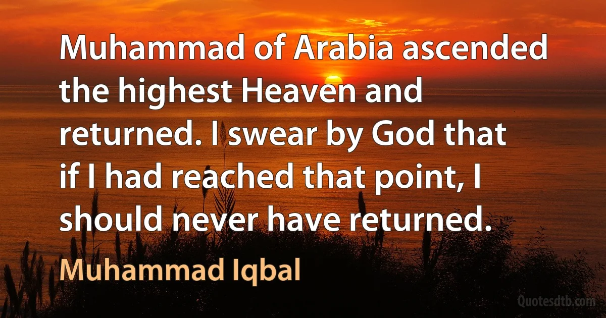 Muhammad of Arabia ascended the highest Heaven and returned. I swear by God that if I had reached that point, I should never have returned. (Muhammad Iqbal)