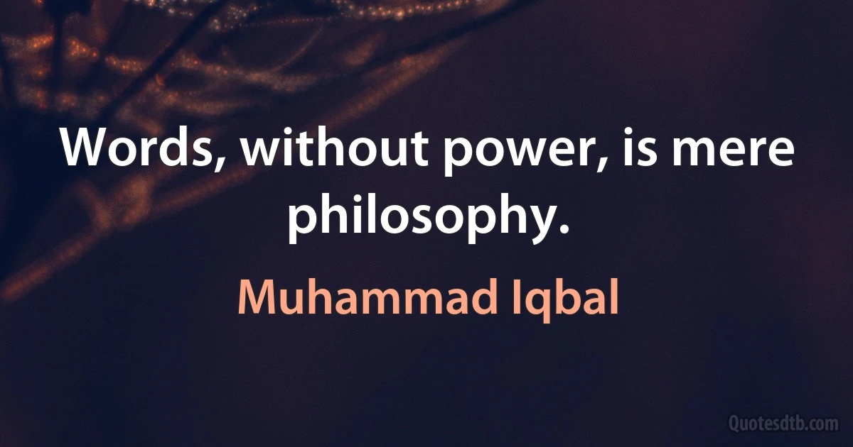 Words, without power, is mere philosophy. (Muhammad Iqbal)