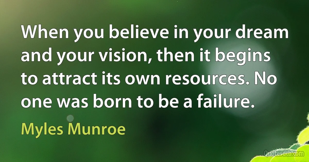 When you believe in your dream and your vision, then it begins to attract its own resources. No one was born to be a failure. (Myles Munroe)