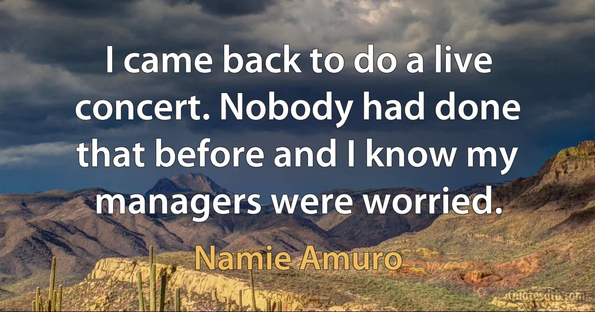 I came back to do a live concert. Nobody had done that before and I know my managers were worried. (Namie Amuro)