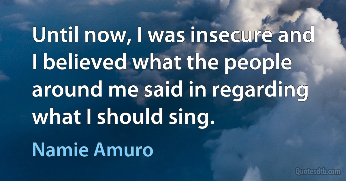 Until now, I was insecure and I believed what the people around me said in regarding what I should sing. (Namie Amuro)