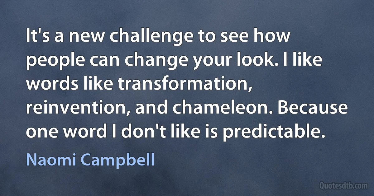 It's a new challenge to see how people can change your look. I like words like transformation, reinvention, and chameleon. Because one word I don't like is predictable. (Naomi Campbell)