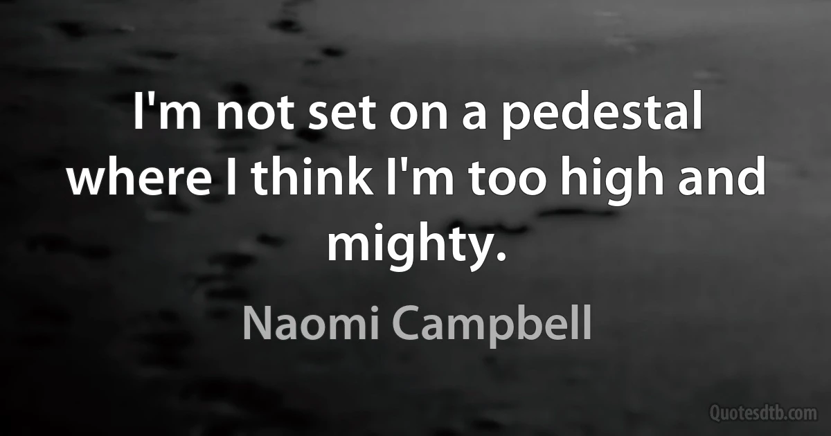 I'm not set on a pedestal where I think I'm too high and mighty. (Naomi Campbell)