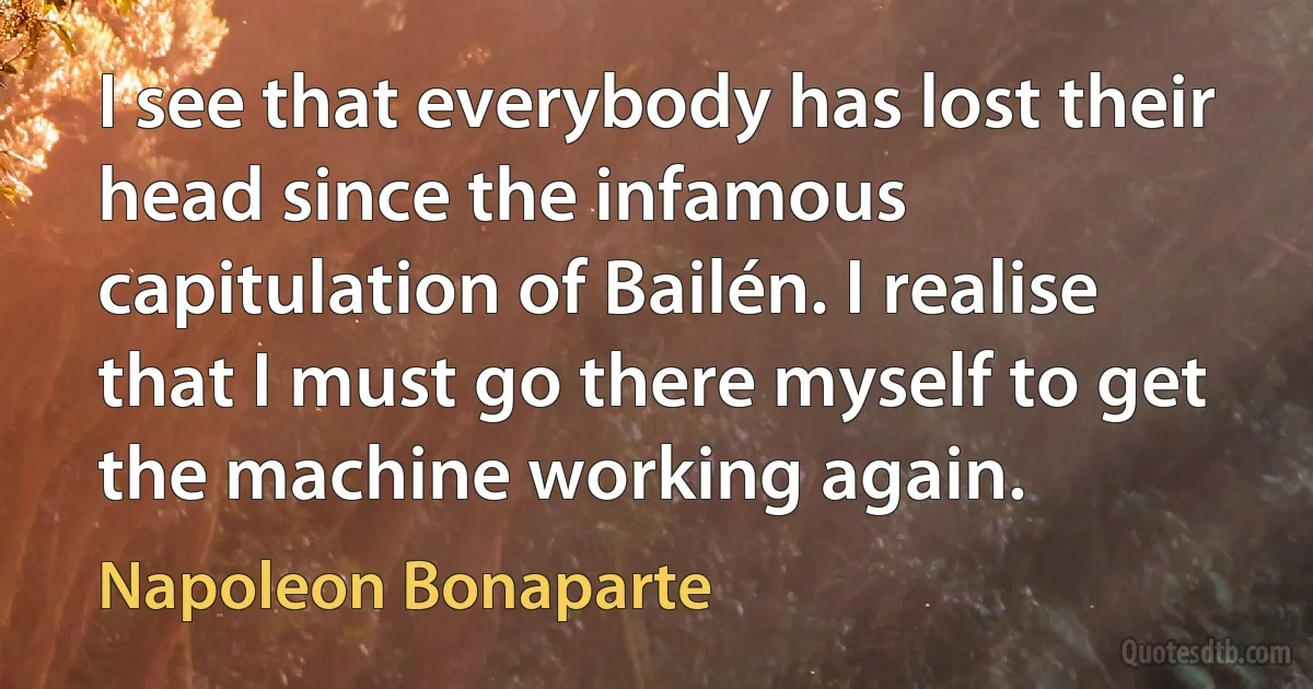 I see that everybody has lost their head since the infamous capitulation of Bailén. I realise that I must go there myself to get the machine working again. (Napoleon Bonaparte)