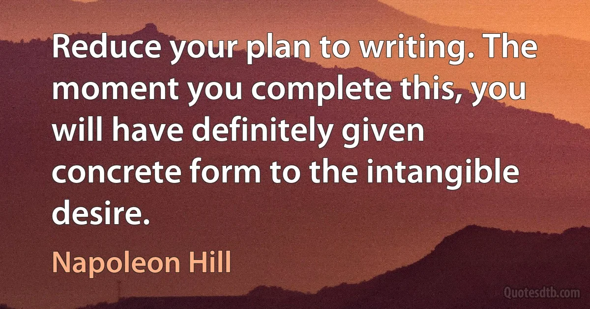 Reduce your plan to writing. The moment you complete this, you will have definitely given concrete form to the intangible desire. (Napoleon Hill)