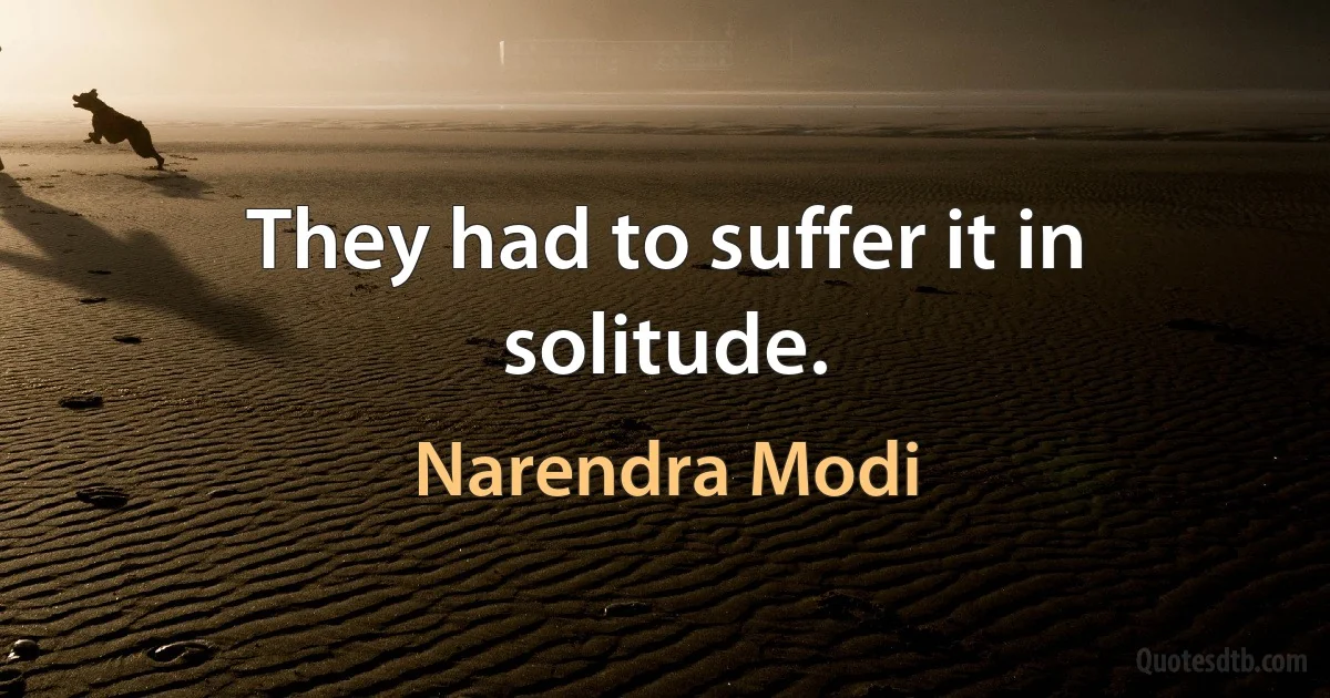 They had to suffer it in solitude. (Narendra Modi)