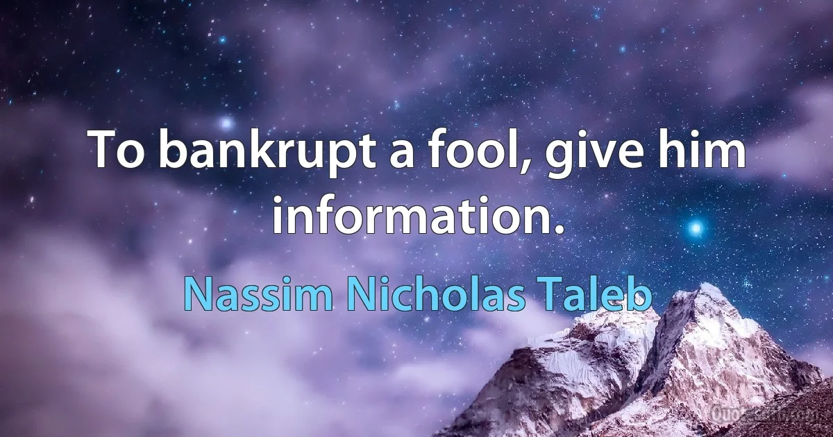 To bankrupt a fool, give him information. (Nassim Nicholas Taleb)