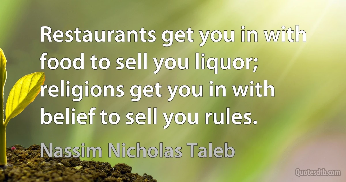 Restaurants get you in with food to sell you liquor; religions get you in with belief to sell you rules. (Nassim Nicholas Taleb)