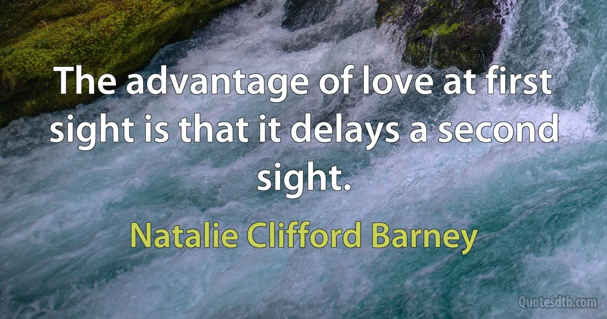 The advantage of love at first sight is that it delays a second sight. (Natalie Clifford Barney)