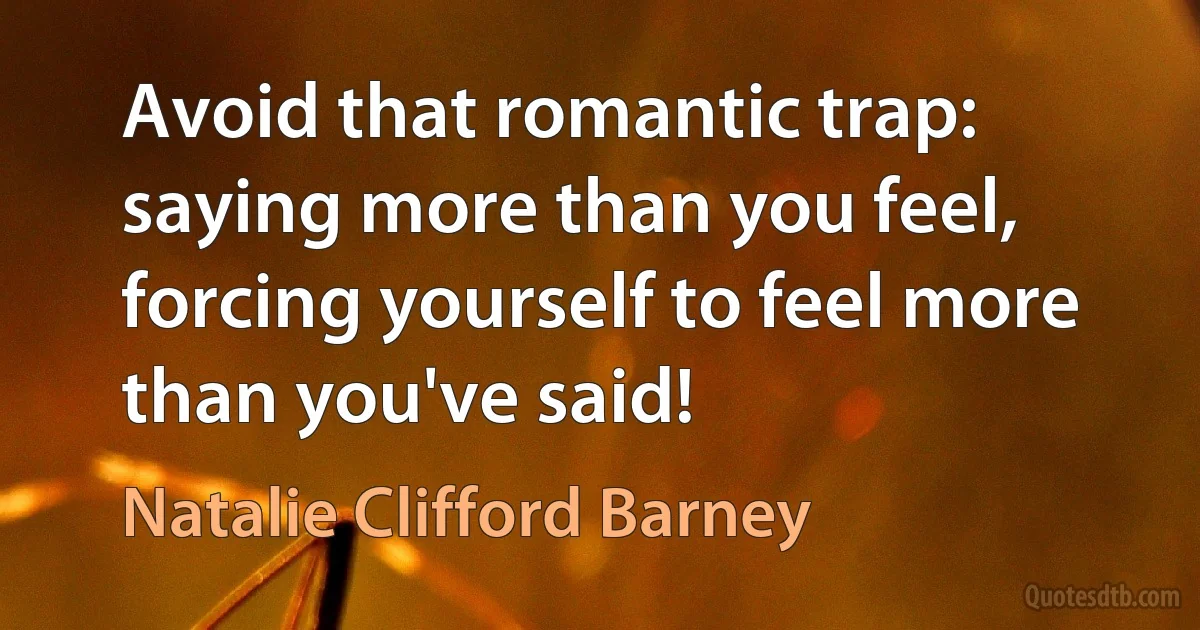 Avoid that romantic trap: saying more than you feel, forcing yourself to feel more than you've said! (Natalie Clifford Barney)