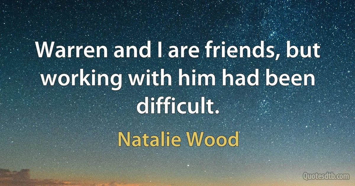 Warren and I are friends, but working with him had been difficult. (Natalie Wood)