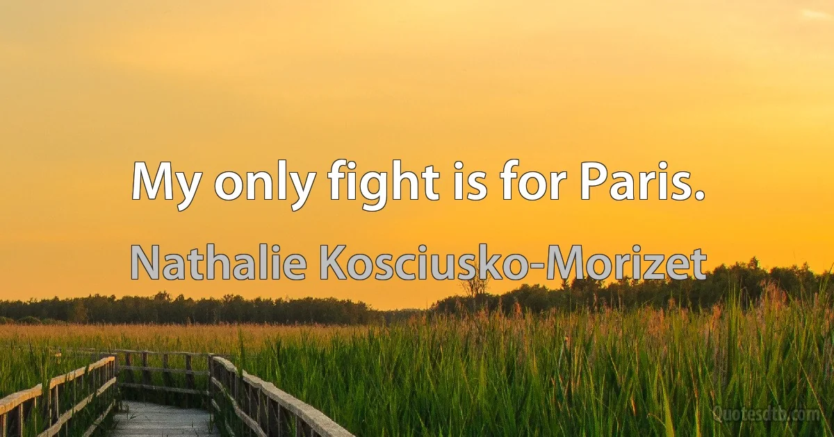 My only fight is for Paris. (Nathalie Kosciusko-Morizet)