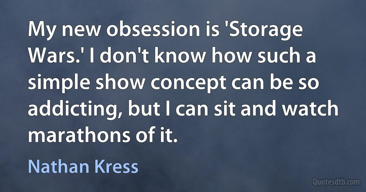 My new obsession is 'Storage Wars.' I don't know how such a simple show concept can be so addicting, but I can sit and watch marathons of it. (Nathan Kress)