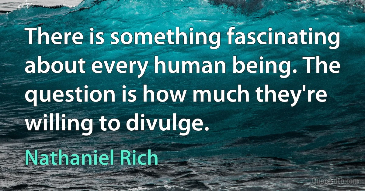 There is something fascinating about every human being. The question is how much they're willing to divulge. (Nathaniel Rich)