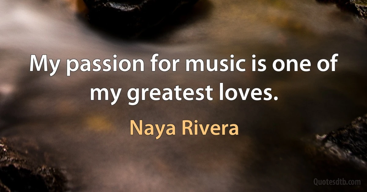 My passion for music is one of my greatest loves. (Naya Rivera)