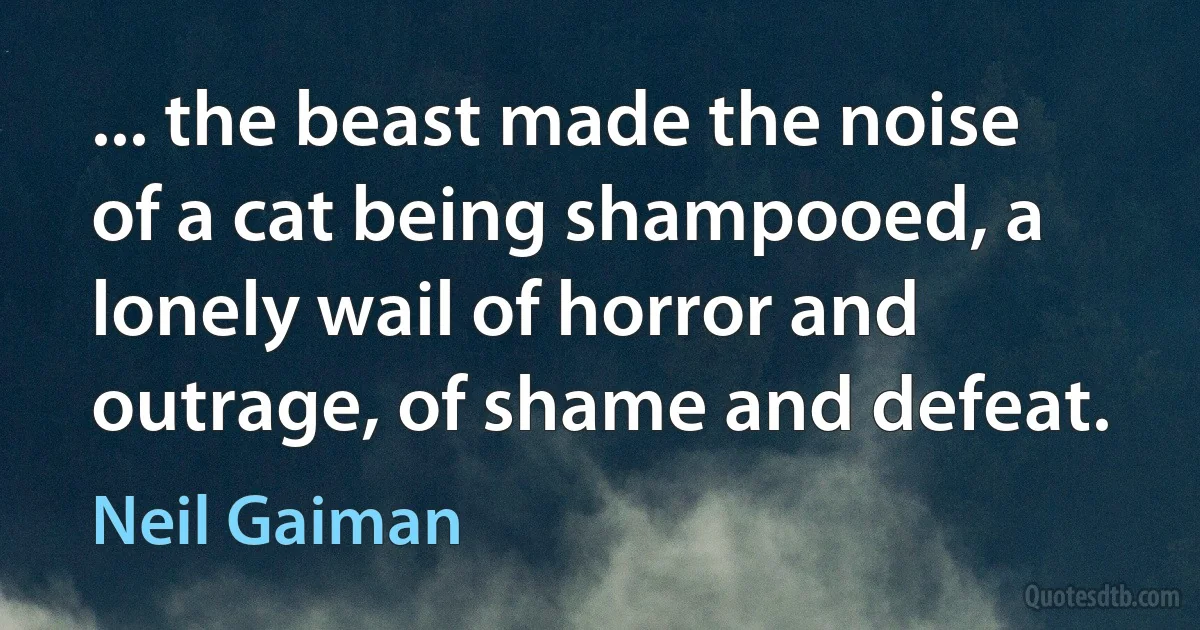 ... the beast made the noise of a cat being shampooed, a lonely wail of horror and outrage, of shame and defeat. (Neil Gaiman)