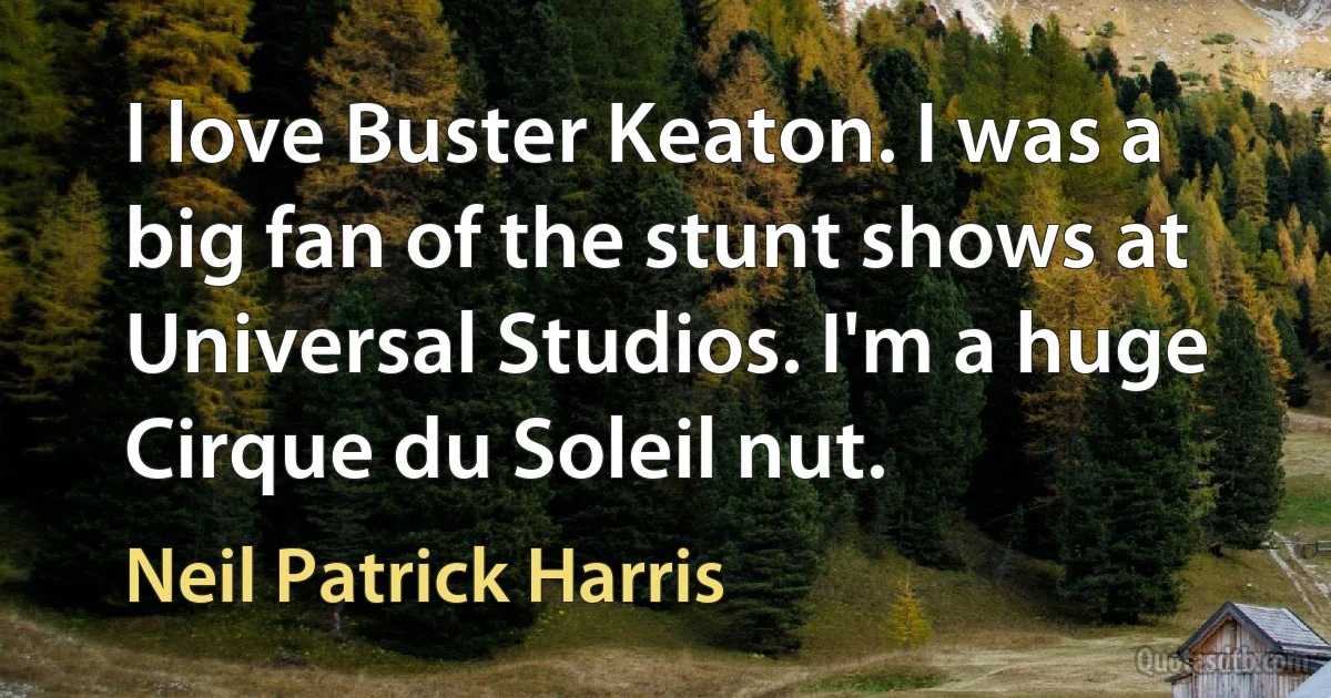 I love Buster Keaton. I was a big fan of the stunt shows at Universal Studios. I'm a huge Cirque du Soleil nut. (Neil Patrick Harris)