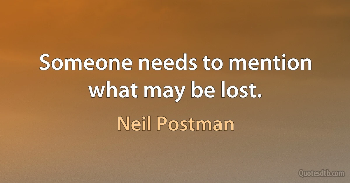 Someone needs to mention what may be lost. (Neil Postman)