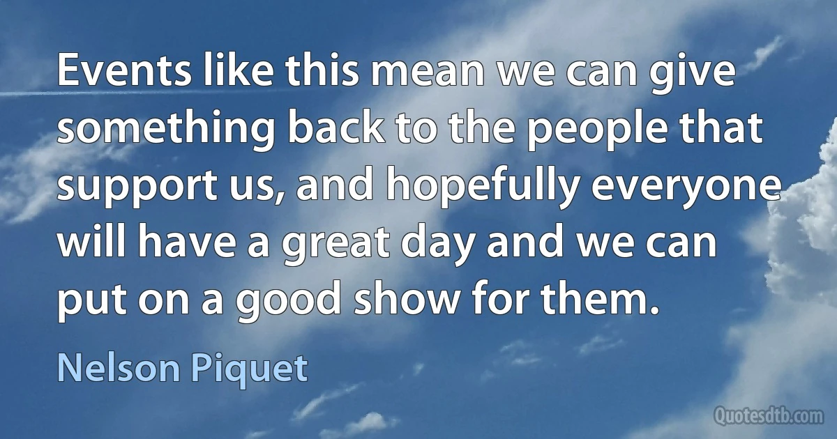 Events like this mean we can give something back to the people that support us, and hopefully everyone will have a great day and we can put on a good show for them. (Nelson Piquet)