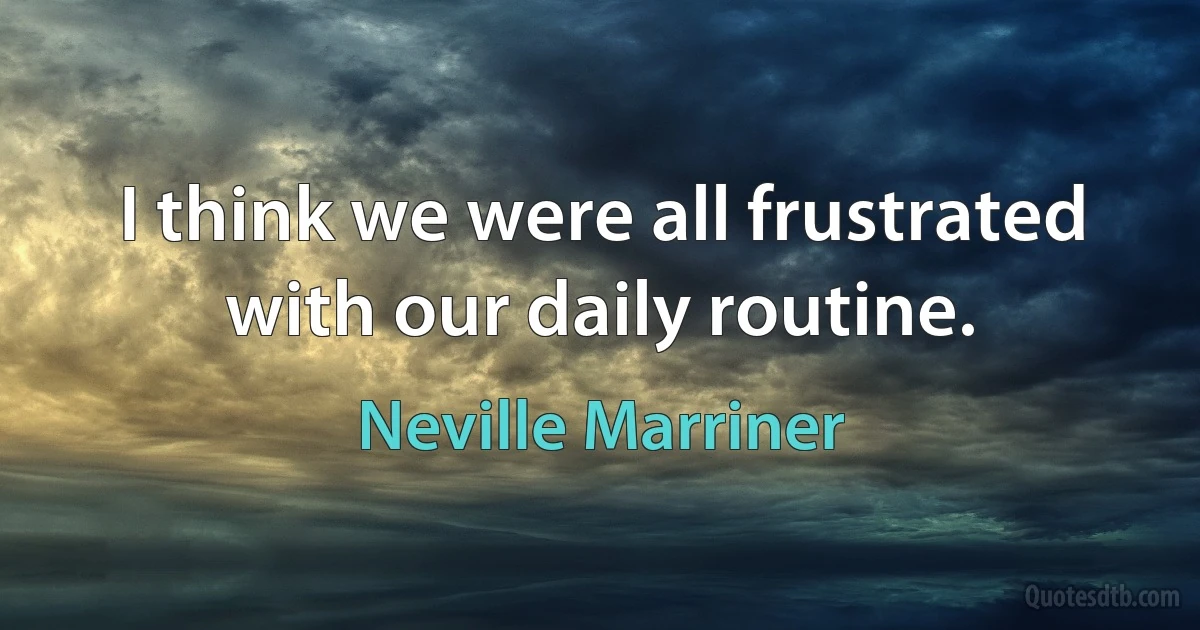 I think we were all frustrated with our daily routine. (Neville Marriner)