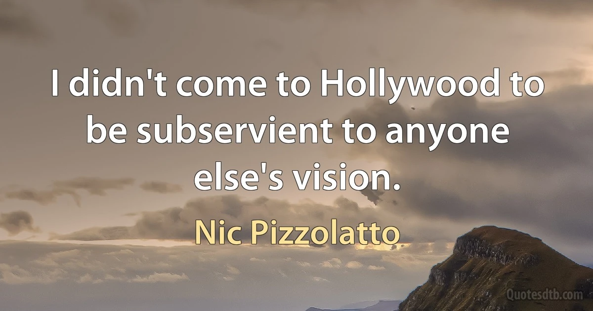 I didn't come to Hollywood to be subservient to anyone else's vision. (Nic Pizzolatto)