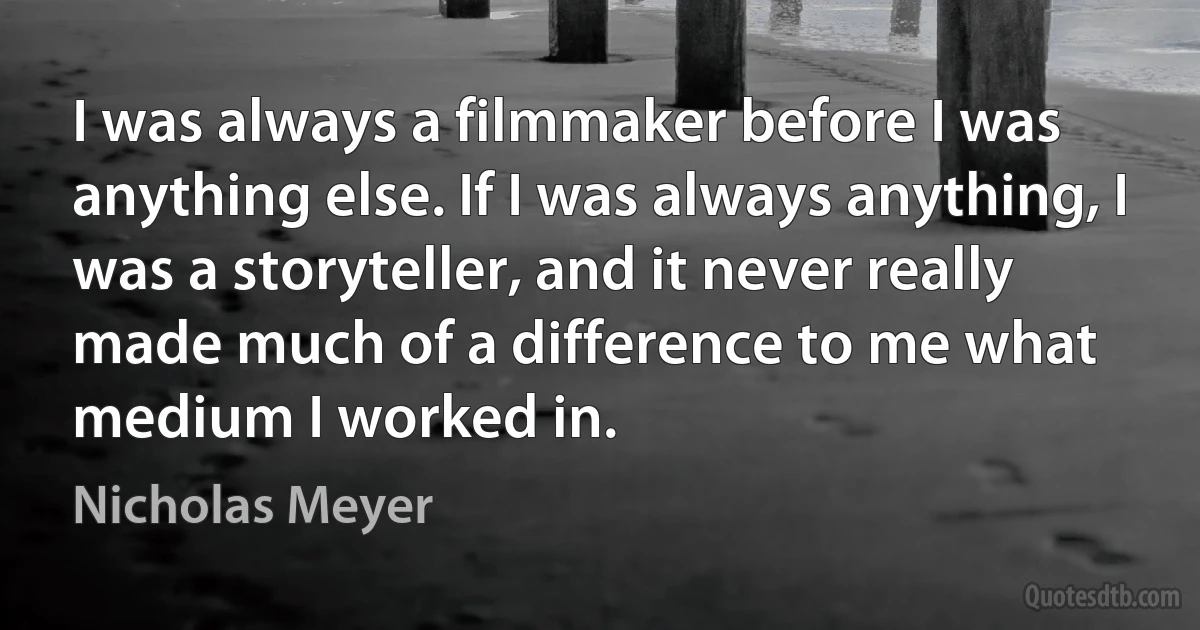 I was always a filmmaker before I was anything else. If I was always anything, I was a storyteller, and it never really made much of a difference to me what medium I worked in. (Nicholas Meyer)