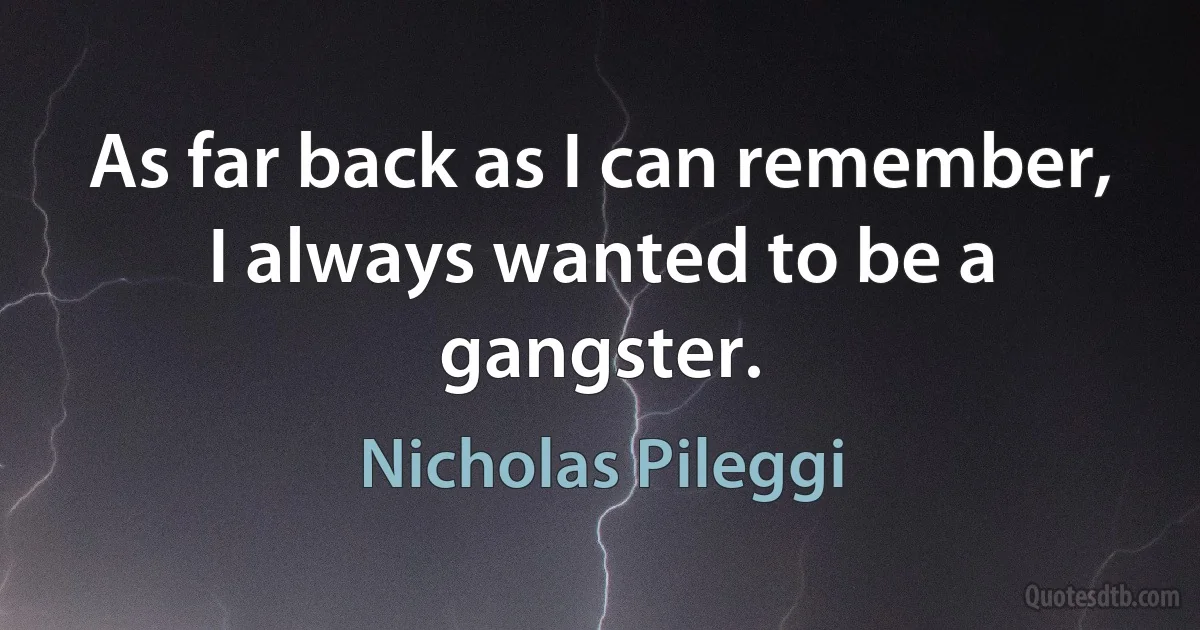 As far back as I can remember, I always wanted to be a gangster. (Nicholas Pileggi)