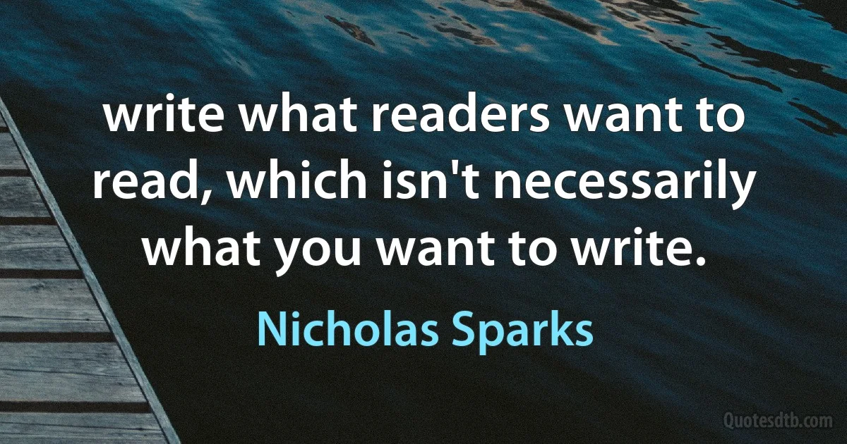 write what readers want to read, which isn't necessarily what you want to write. (Nicholas Sparks)