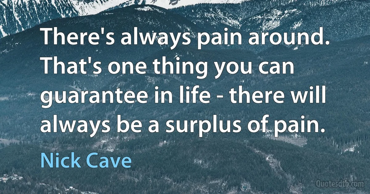 There's always pain around. That's one thing you can guarantee in life - there will always be a surplus of pain. (Nick Cave)