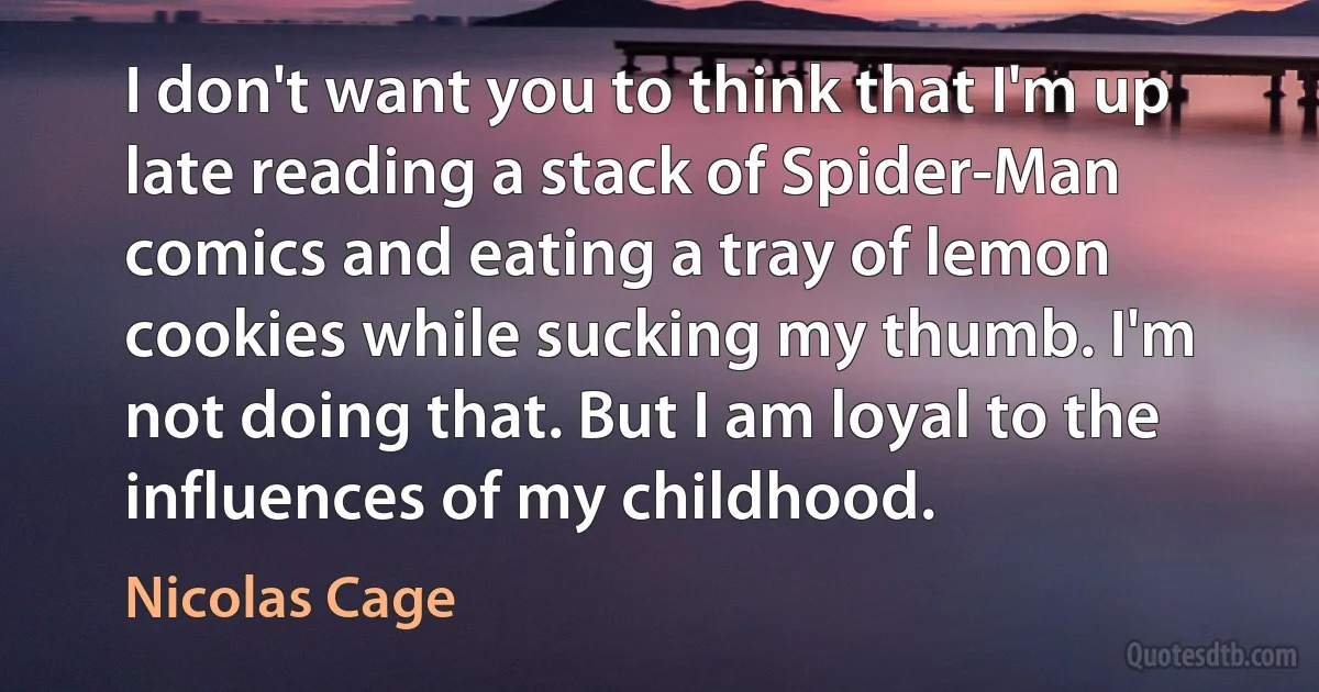 I don't want you to think that I'm up late reading a stack of Spider-Man comics and eating a tray of lemon cookies while sucking my thumb. I'm not doing that. But I am loyal to the influences of my childhood. (Nicolas Cage)