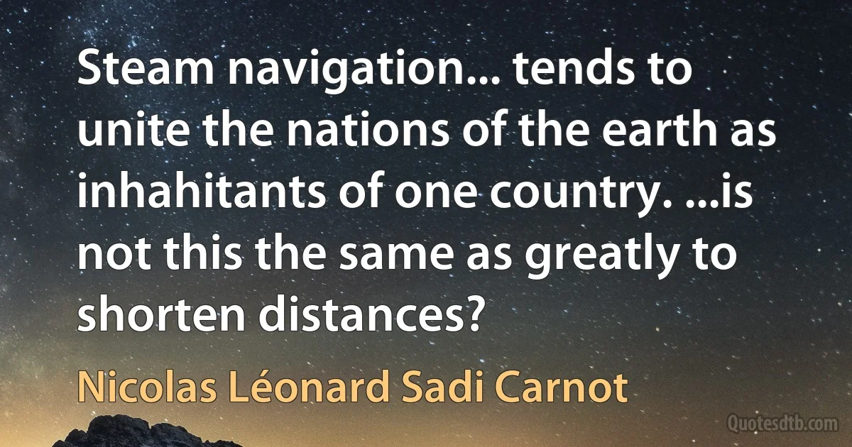 Steam navigation... tends to unite the nations of the earth as inhahitants of one country. ...is not this the same as greatly to shorten distances? (Nicolas Léonard Sadi Carnot)