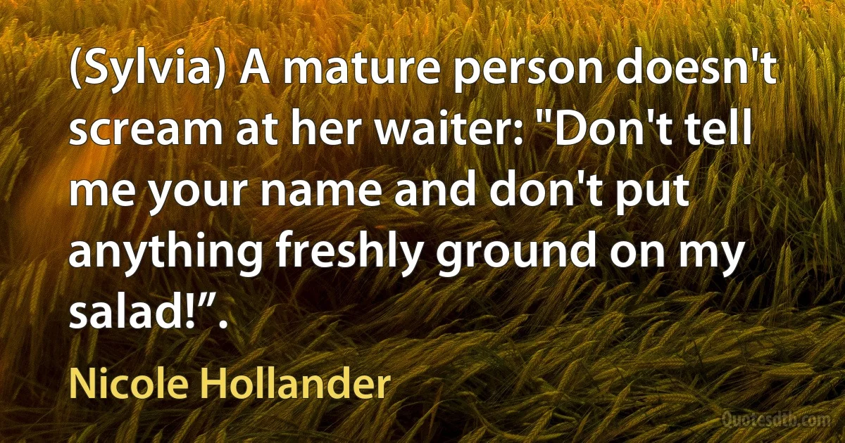 (Sylvia) A mature person doesn't scream at her waiter: "Don't tell me your name and don't put anything freshly ground on my salad!”. (Nicole Hollander)