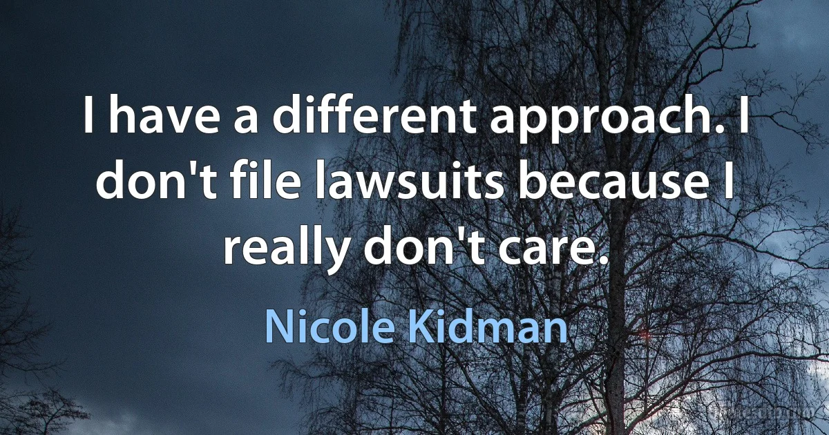 I have a different approach. I don't file lawsuits because I really don't care. (Nicole Kidman)