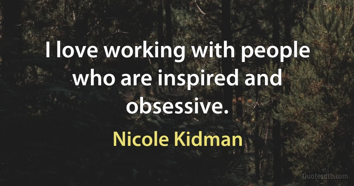 I love working with people who are inspired and obsessive. (Nicole Kidman)