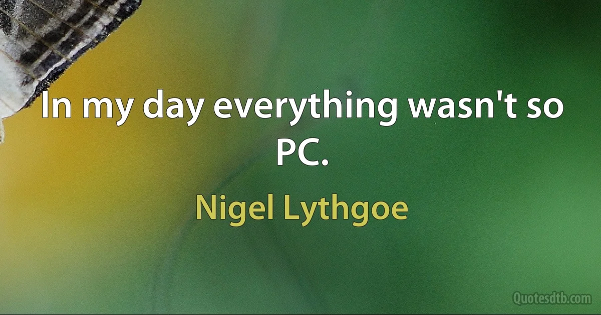 In my day everything wasn't so PC. (Nigel Lythgoe)