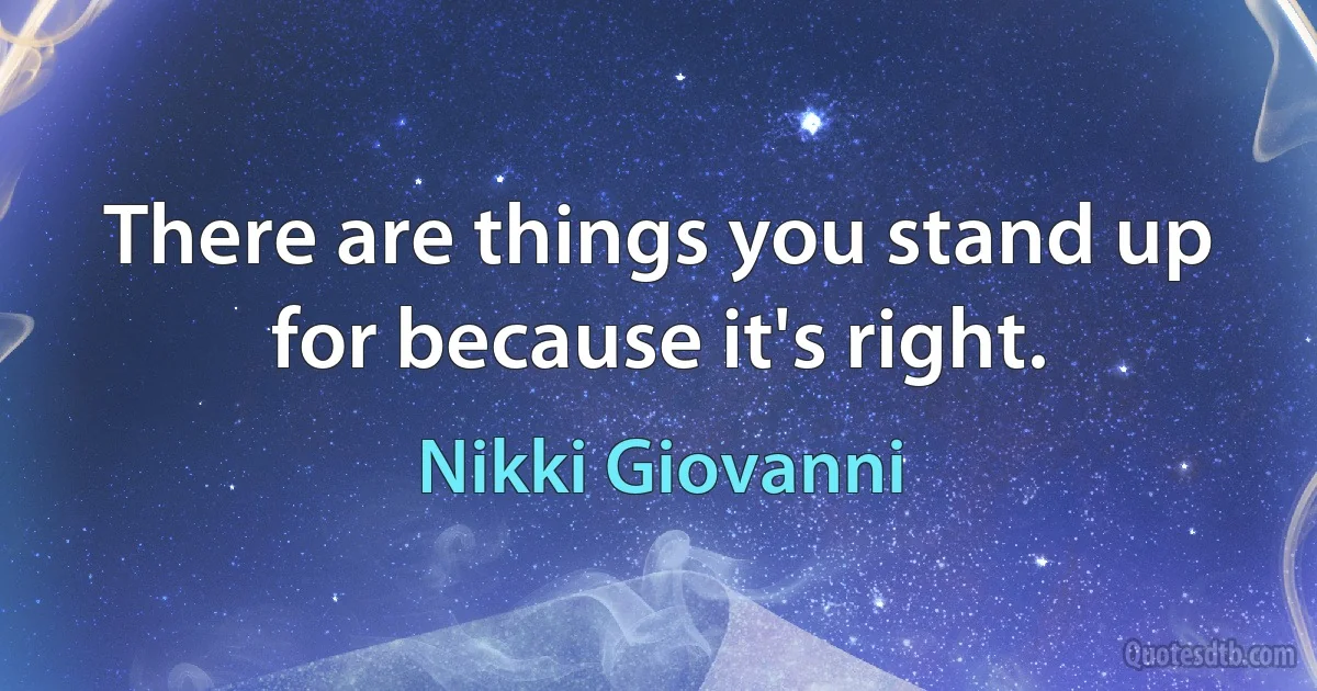 There are things you stand up for because it's right. (Nikki Giovanni)