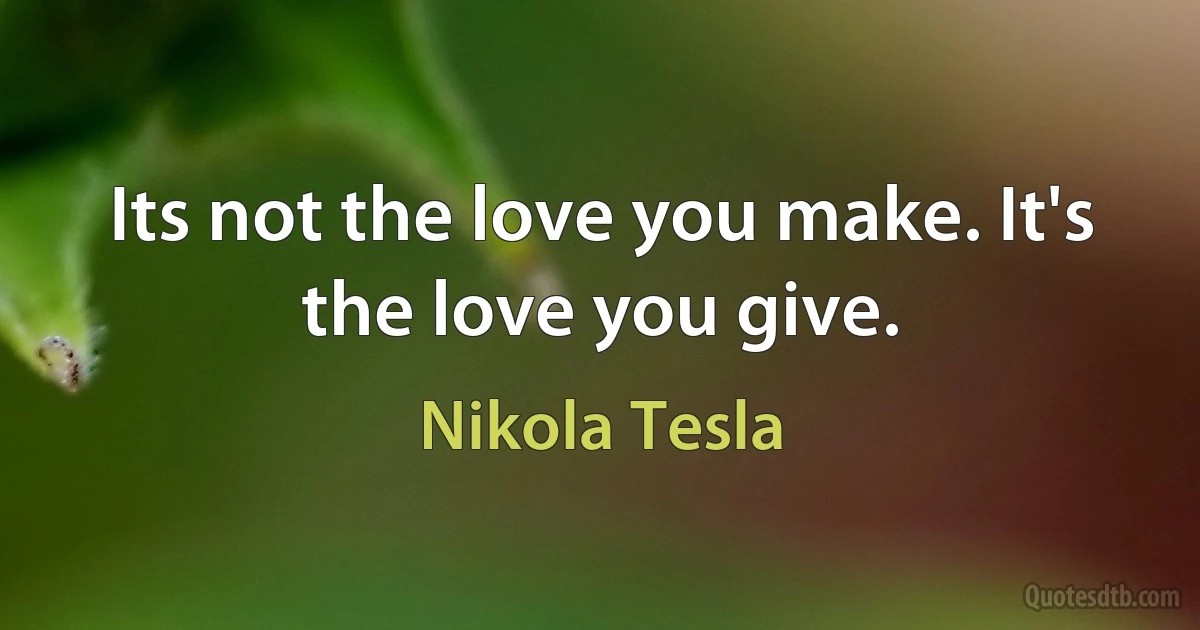 Its not the love you make. It's the love you give. (Nikola Tesla)