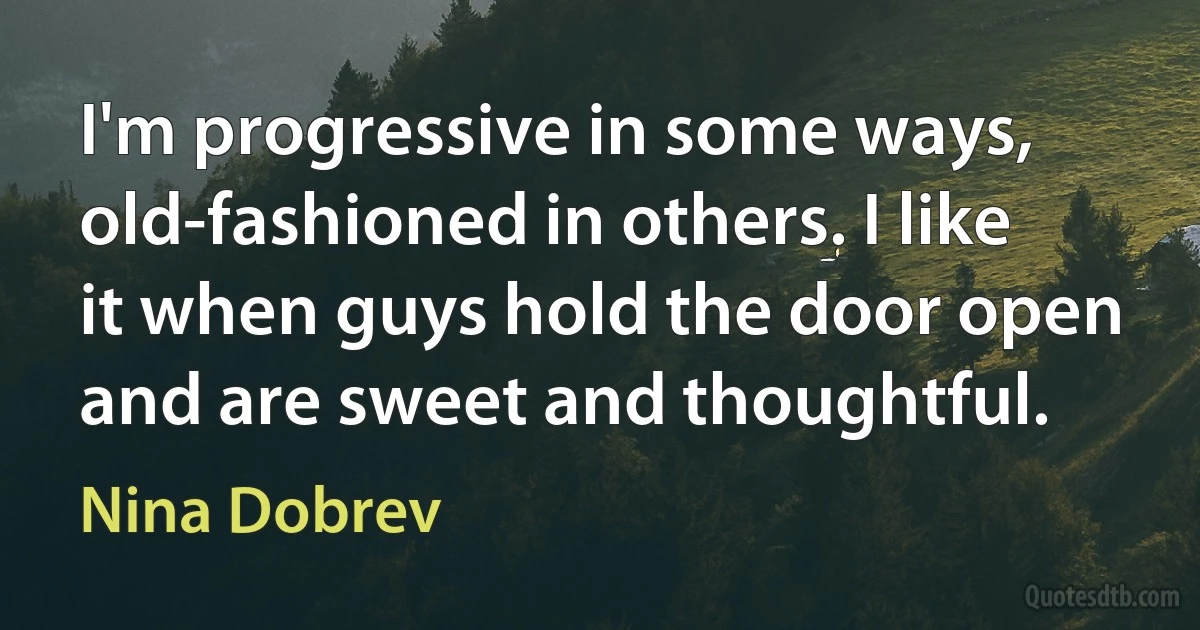 I'm progressive in some ways, old-fashioned in others. I like it when guys hold the door open and are sweet and thoughtful. (Nina Dobrev)