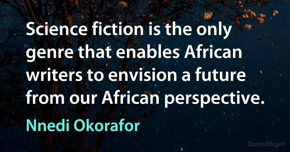 Science fiction is the only genre that enables African writers to envision a future from our African perspective. (Nnedi Okorafor)