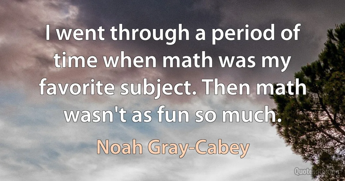 I went through a period of time when math was my favorite subject. Then math wasn't as fun so much. (Noah Gray-Cabey)