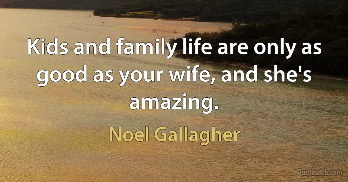 Kids and family life are only as good as your wife, and she's amazing. (Noel Gallagher)