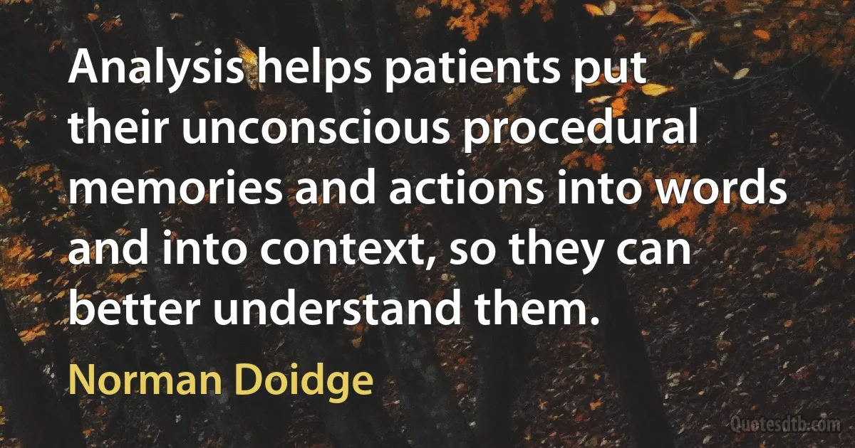 Analysis helps patients put their unconscious procedural memories and actions into words and into context, so they can better understand them. (Norman Doidge)