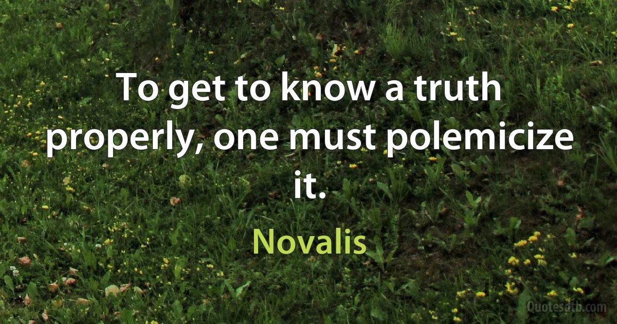 To get to know a truth properly, one must polemicize it. (Novalis)