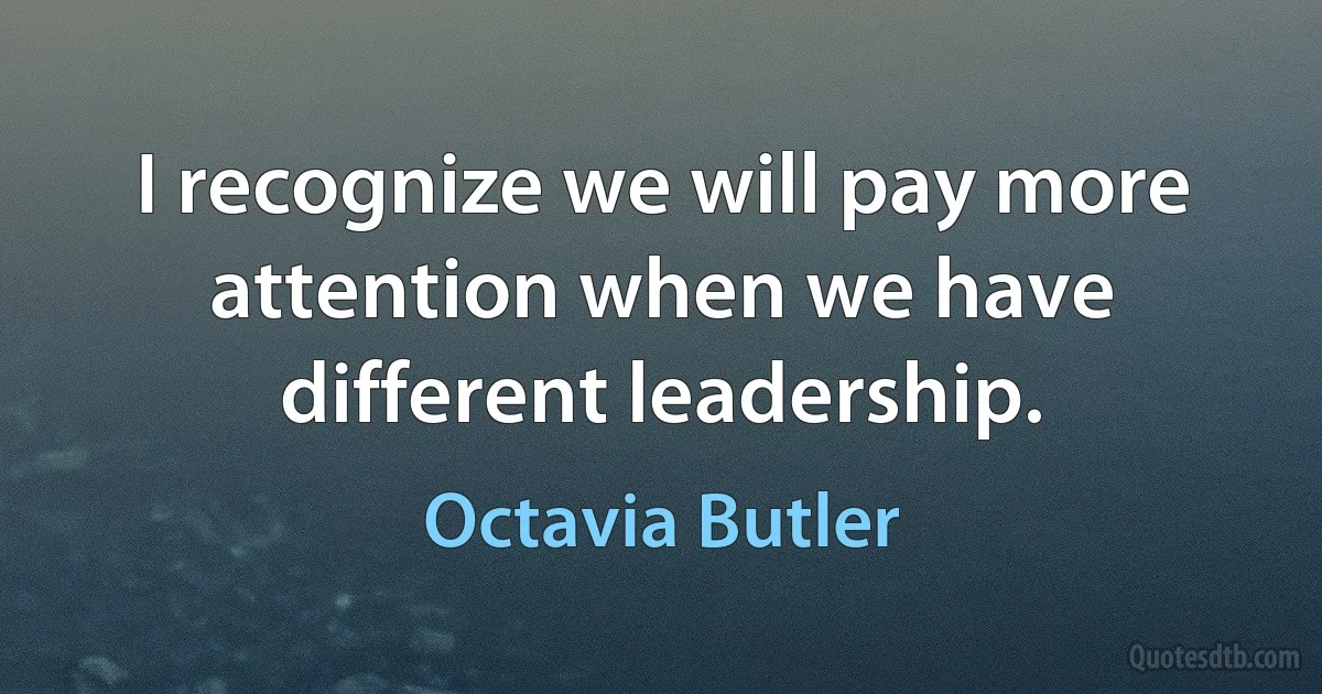 I recognize we will pay more attention when we have different leadership. (Octavia Butler)