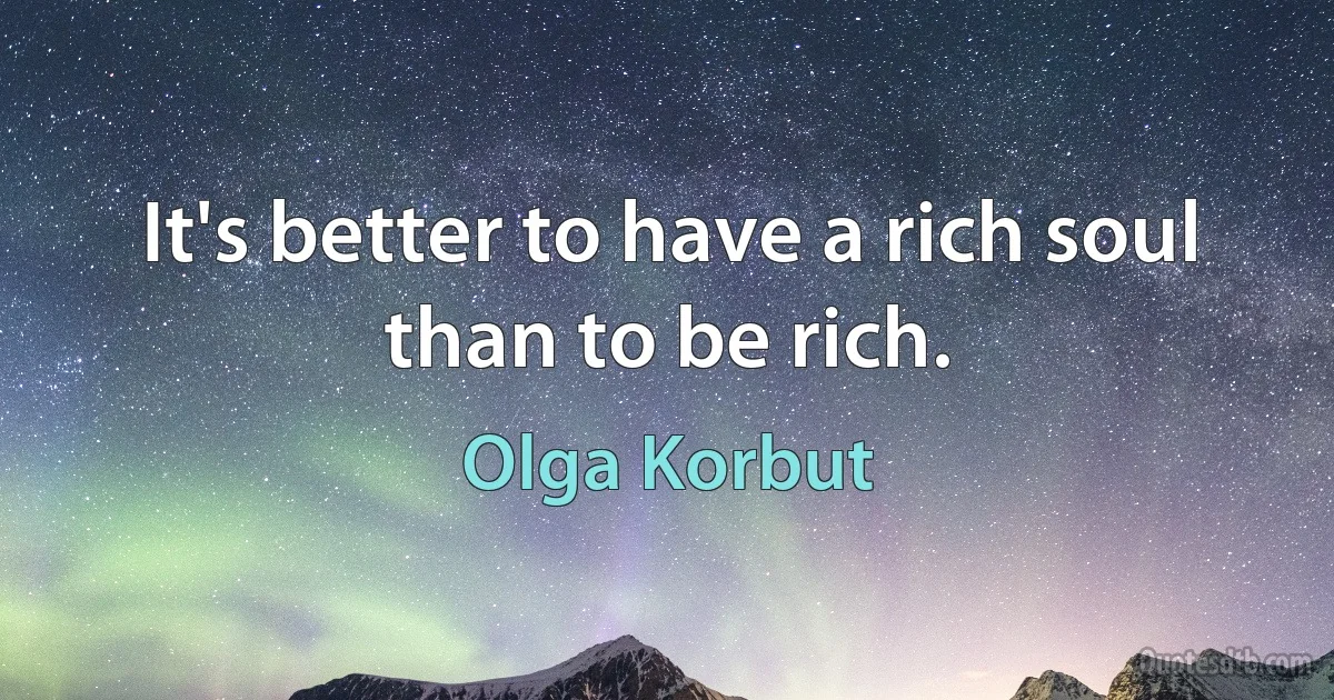 It's better to have a rich soul than to be rich. (Olga Korbut)