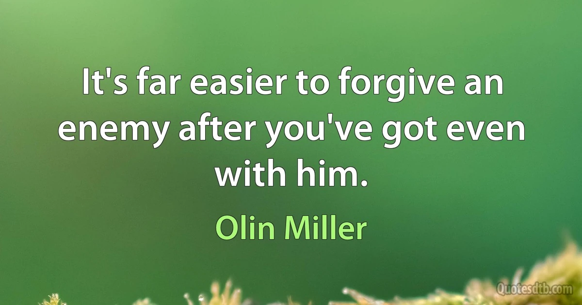 It's far easier to forgive an enemy after you've got even with him. (Olin Miller)